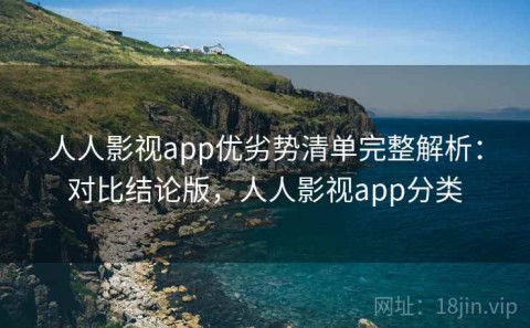 人人影视app优劣势清单完整解析：对比结论版，人人影视app分类