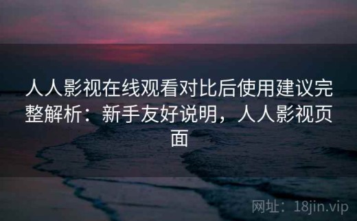 人人影视在线观看对比后使用建议完整解析：新手友好说明，人人影视页面