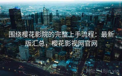 围绕樱花影院的完整上手流程：最新版汇总，樱花影视网官网