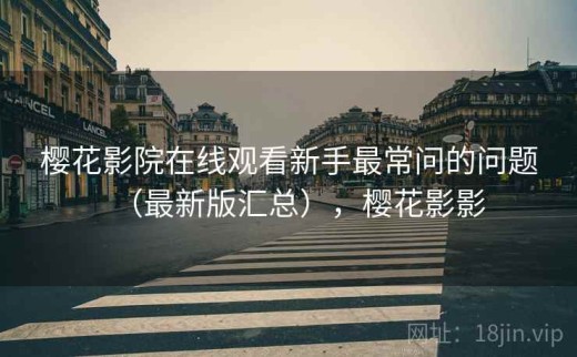 樱花影院在线观看新手最常问的问题（最新版汇总），樱花影影