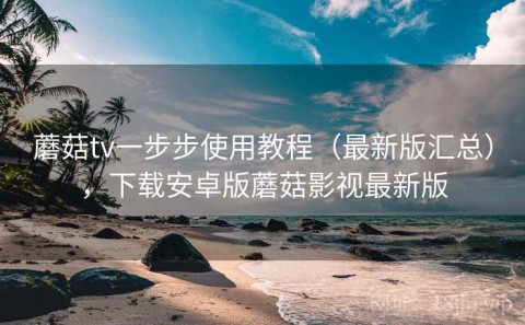 蘑菇tv一步步使用教程（最新版汇总），下载安卓版蘑菇影视最新版