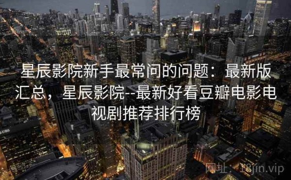 星辰影院新手最常问的问题：最新版汇总，星辰影院--最新好看豆瓣电影电视剧推荐排行榜