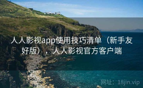 人人影视app使用技巧清单（新手友好版），人人影视官方客户端