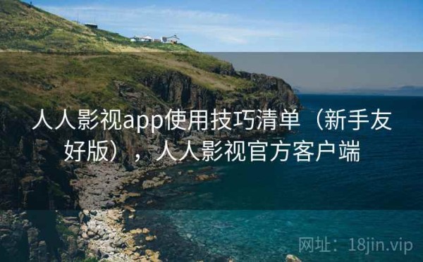 人人影视app使用技巧清单（新手友好版），人人影视官方客户端