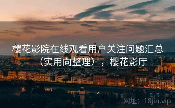 樱花影院在线观看用户关注问题汇总（实用向整理），樱花影厅