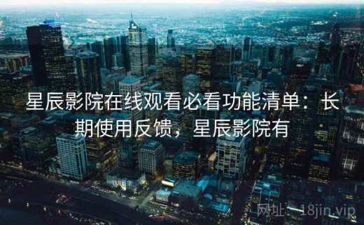星辰影院在线观看必看功能清单：长期使用反馈，星辰影院有