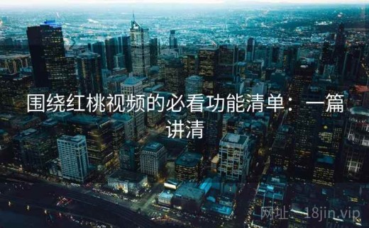 围绕红桃视频的必看功能清单：一篇讲清