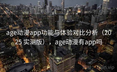 age动漫app功能与体验对比分析（2025 实测版），age动漫有app吗