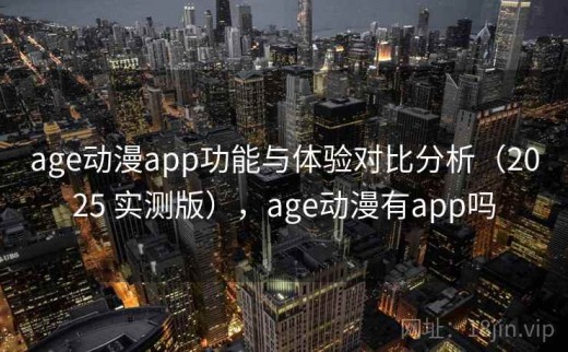 age动漫app功能与体验对比分析（2025 实测版），age动漫有app吗