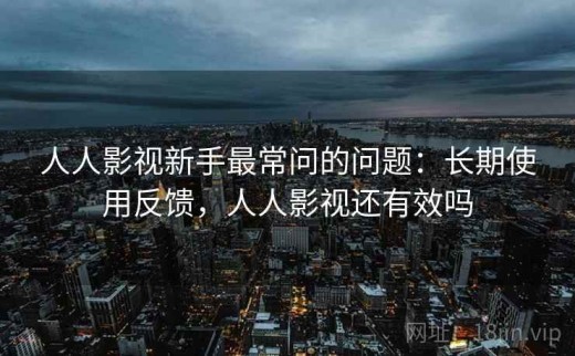 人人影视新手最常问的问题：长期使用反馈，人人影视还有效吗