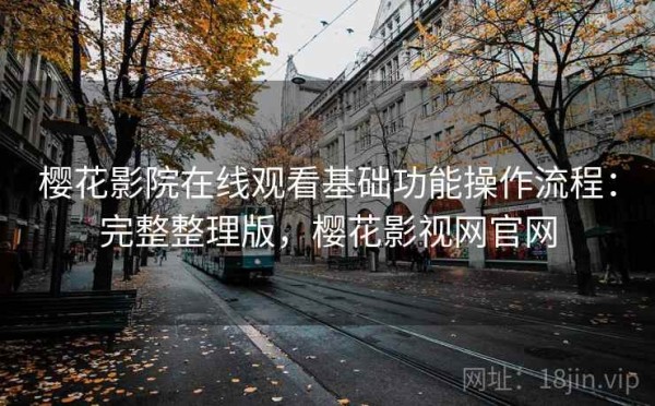 樱花影院在线观看基础功能操作流程：完整整理版，樱花影视网官网