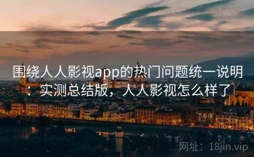 围绕人人影视app的热门问题统一说明：实测总结版，人人影视怎么样了