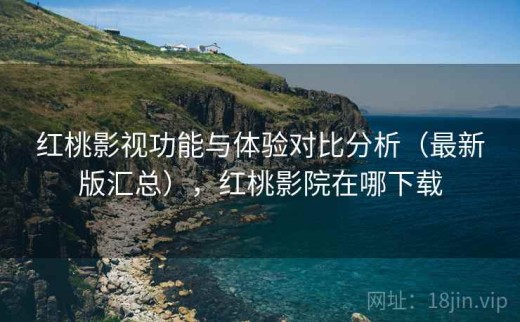 红桃影视功能与体验对比分析（最新版汇总），红桃影院在哪下载