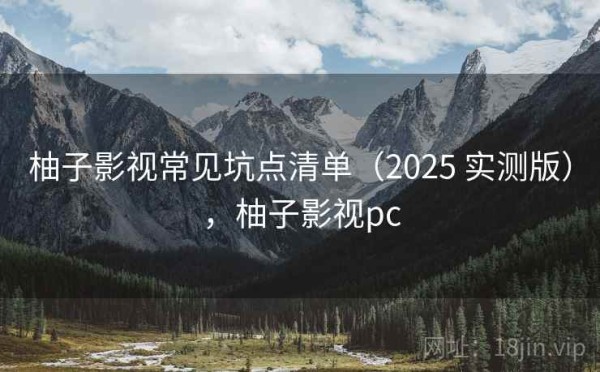 柚子影视常见坑点清单（2025 实测版），柚子影视pc