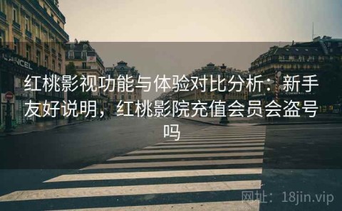 红桃影视功能与体验对比分析：新手友好说明，红桃影院充值会员会盗号吗