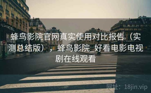 蜂鸟影院官网真实使用对比报告（实测总结版），蜂鸟影院_好看电影电视剧在线观看