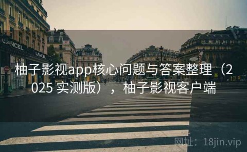 柚子影视app核心问题与答案整理（2025 实测版），柚子影视客户端