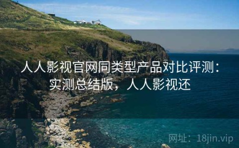 人人影视官网同类型产品对比评测：实测总结版，人人影视还