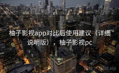 柚子影视app对比后使用建议（详细说明版），柚子影视pc