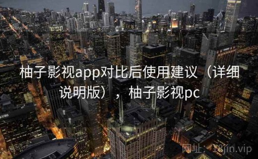 柚子影视app对比后使用建议（详细说明版），柚子影视pc