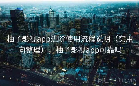 柚子影视app进阶使用流程说明（实用向整理），柚子影视app可靠吗