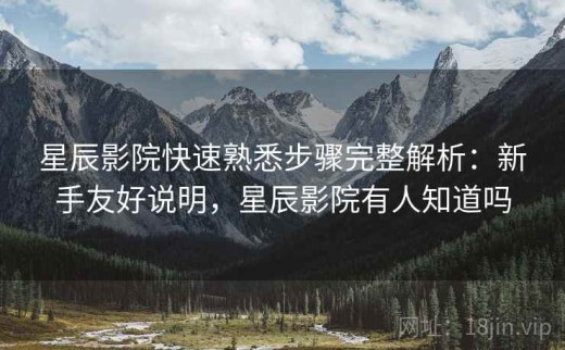 星辰影院快速熟悉步骤完整解析：新手友好说明，星辰影院有人知道吗