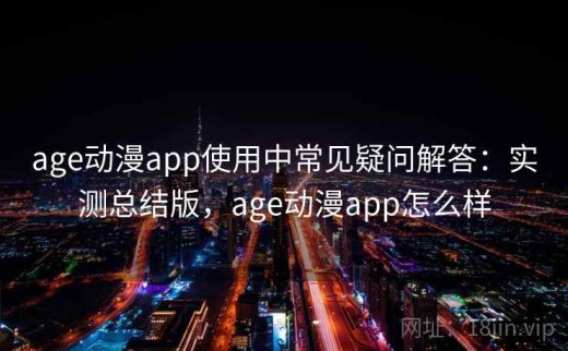 age动漫app使用中常见疑问解答：实测总结版，age动漫app怎么样