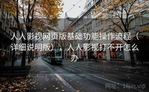 人人影视网页版基础功能操作流程（详细说明版），人人影视打不开怎么办
