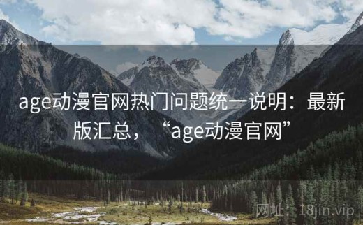 age动漫官网热门问题统一说明：最新版汇总，“age动漫官网”