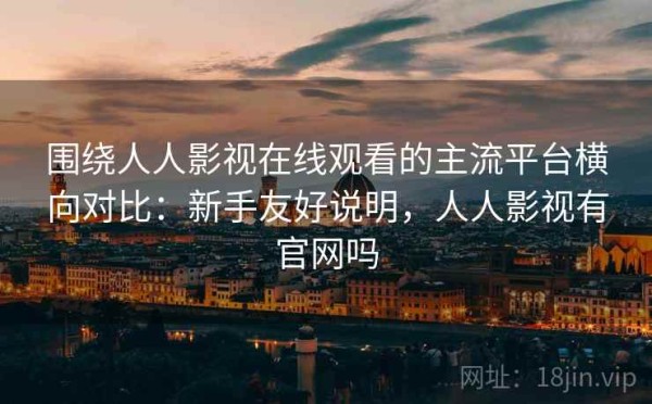 围绕人人影视在线观看的主流平台横向对比：新手友好说明，人人影视有官网吗