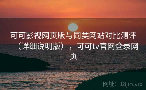 可可影视网页版与同类网站对比测评（详细说明版），可可tv官网登录网页