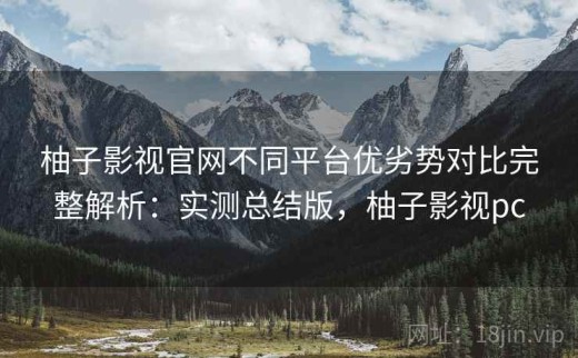 柚子影视官网不同平台优劣势对比完整解析：实测总结版，柚子影视pc