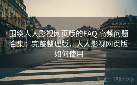 围绕人人影视网页版的FAQ 高频问题合集：完整整理版，人人影视网页版如何使用