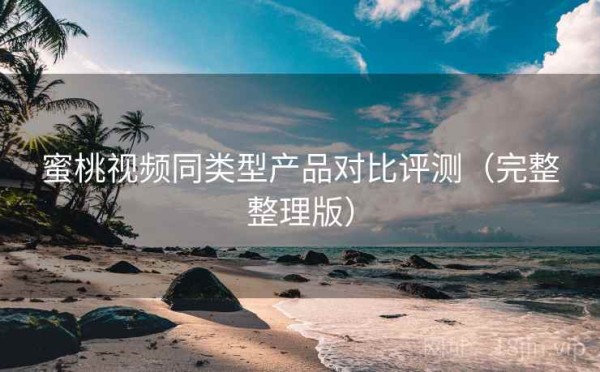 蜜桃视频同类型产品对比评测（完整整理版）