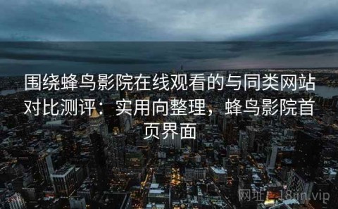 围绕蜂鸟影院在线观看的与同类网站对比测评：实用向整理，蜂鸟影院首页界面