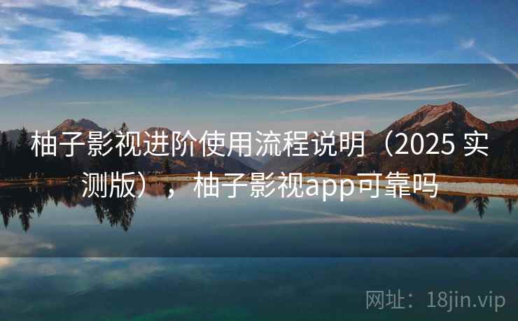 柚子影视进阶使用流程说明（2025 实测版），柚子影视app可靠吗