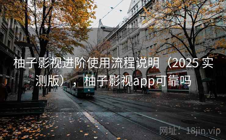 柚子影视进阶使用流程说明（2025 实测版），柚子影视app可靠吗