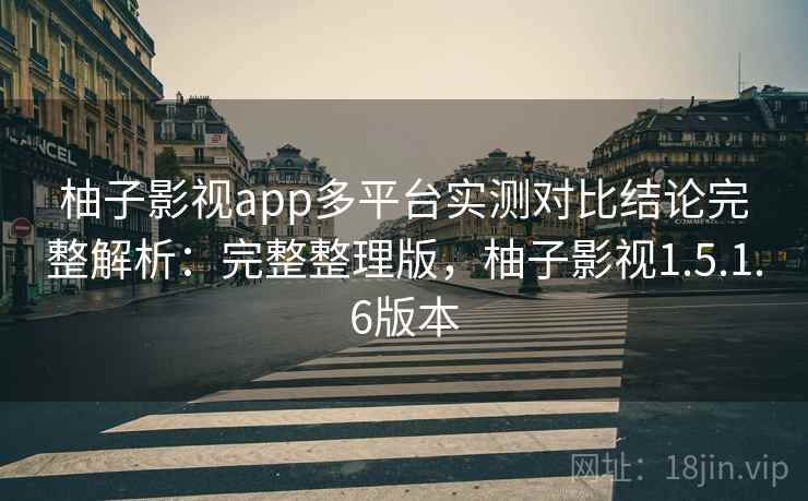 柚子影视app多平台实测对比结论完整解析：完整整理版，柚子影视1.5.1.6版本
