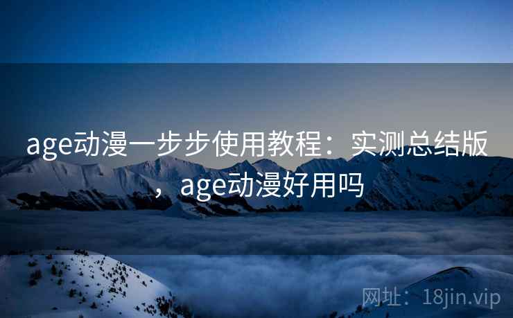 age动漫一步步使用教程：实测总结版，age动漫好用吗