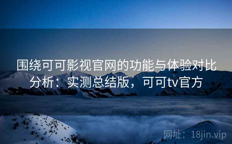 围绕可可影视官网的功能与体验对比分析：实测总结版，可可tv官方