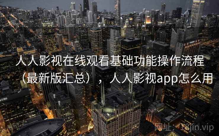 人人影视在线观看基础功能操作流程（最新版汇总），人人影视app怎么用