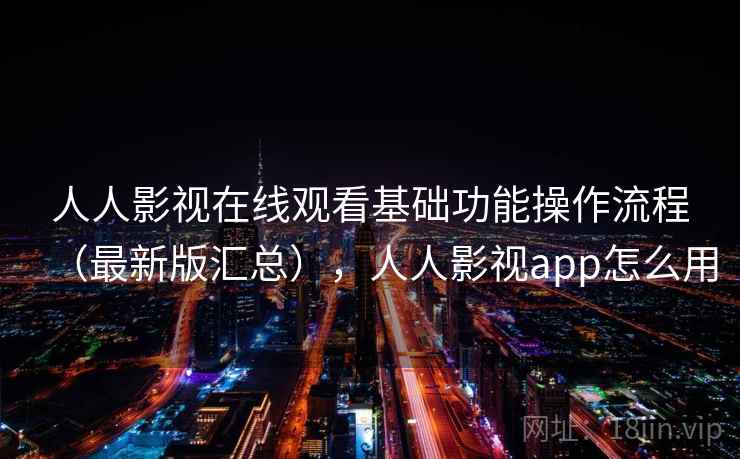 人人影视在线观看基础功能操作流程（最新版汇总），人人影视app怎么用