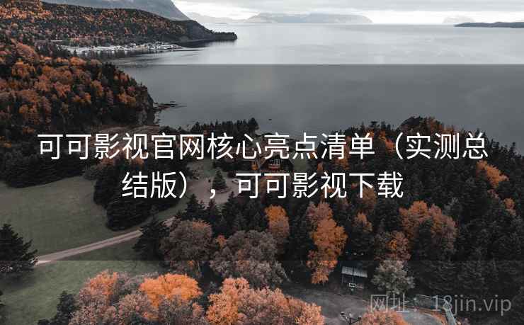 可可影视官网核心亮点清单（实测总结版），可可影视下载