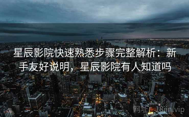 星辰影院快速熟悉步骤完整解析：新手友好说明，星辰影院有人知道吗