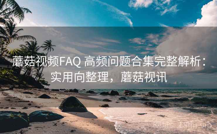 蘑菇视频FAQ 高频问题合集完整解析：实用向整理，蘑菇视讯
