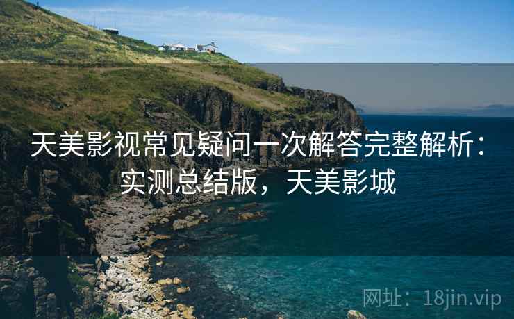 天美影视常见疑问一次解答完整解析:实测总结版,天美影城 天美影视常见疑问一次解答完整解析:实测总结版,天美影城
