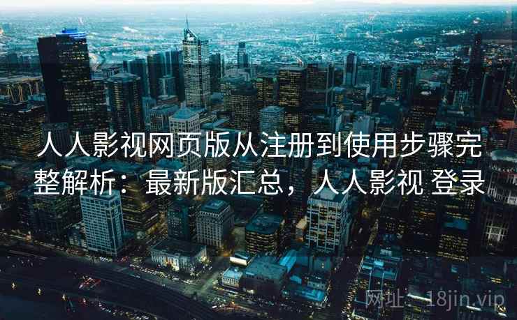 人人影视网页版从注册到使用步骤完整解析：最新版汇总，人人影视 登录