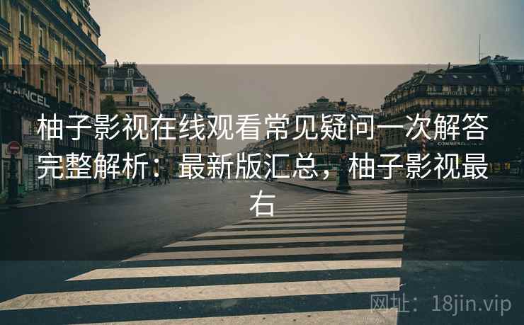 柚子影视在线观看常见疑问一次解答完整解析:最新版汇总,柚子影视最右 柚子影视在线观看常见疑问一次解答完整解析:最新版汇总,柚子影视最右