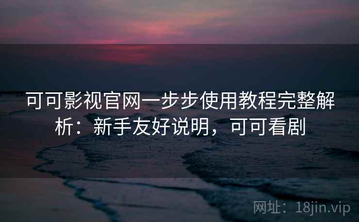 可可影视官网一步步使用教程完整解析：新手友好说明，可可看剧