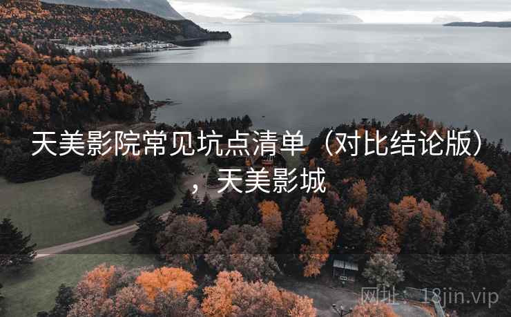 天美影院常见坑点清单（对比结论版），天美影城